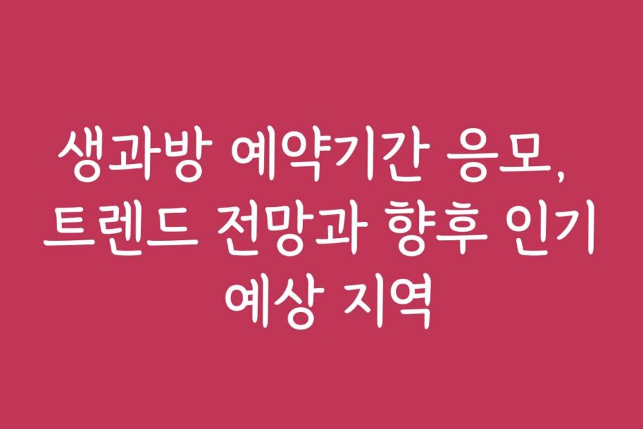 생과방 예약기간 응모, 트렌드 전망과 향후 인기 예상 지역