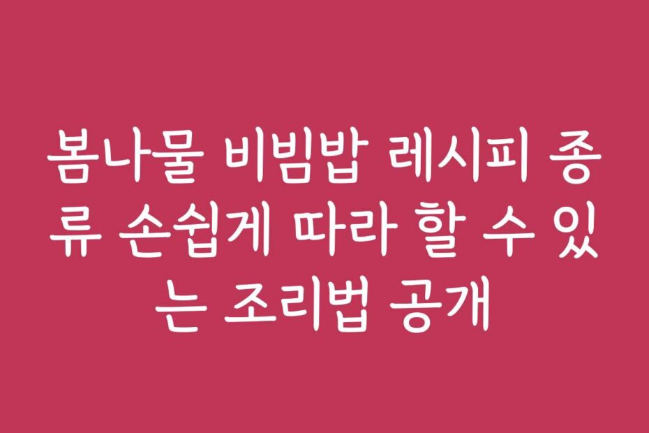 봄나물 비빔밥 레시피 종류 손쉽게 따라 할 수 있는 조리법 공개