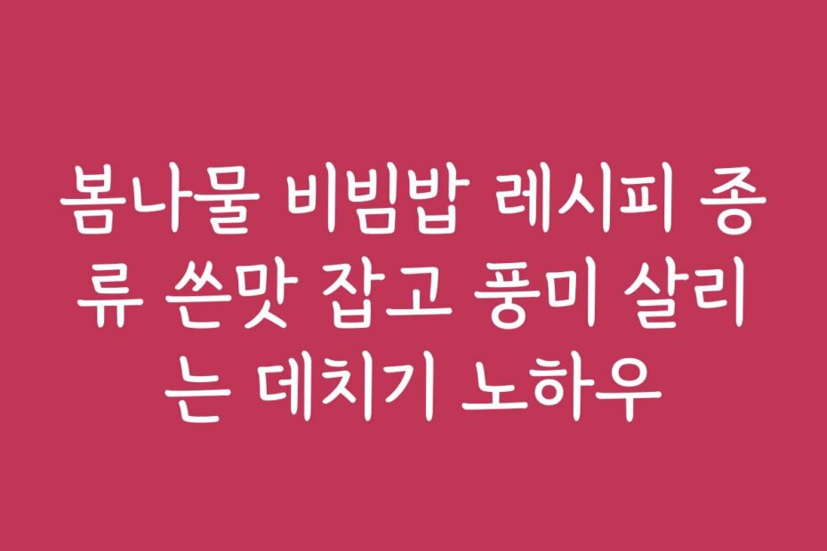 봄나물 비빔밥 레시피 종류 쓴맛 잡고 풍미 살리는 데치기 노하우