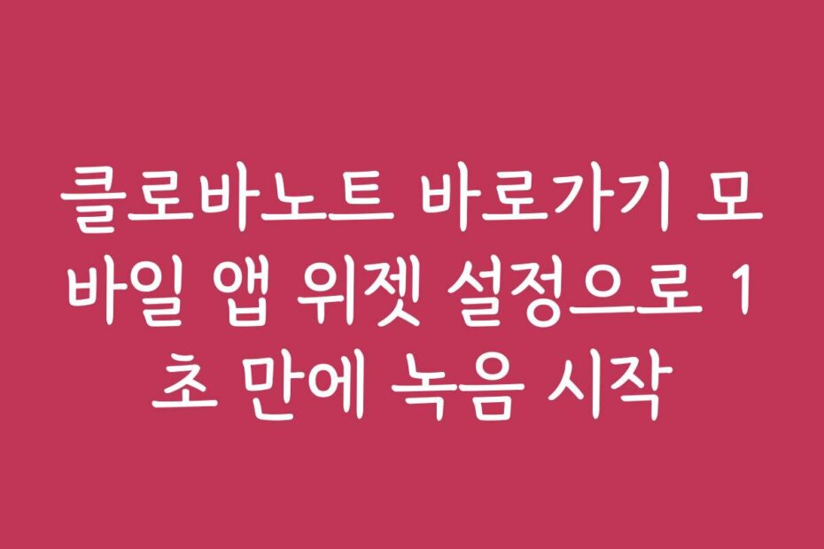 클로바노트 바로가기 모바일 앱 위젯 설정으로 1초 만에 녹음 시작