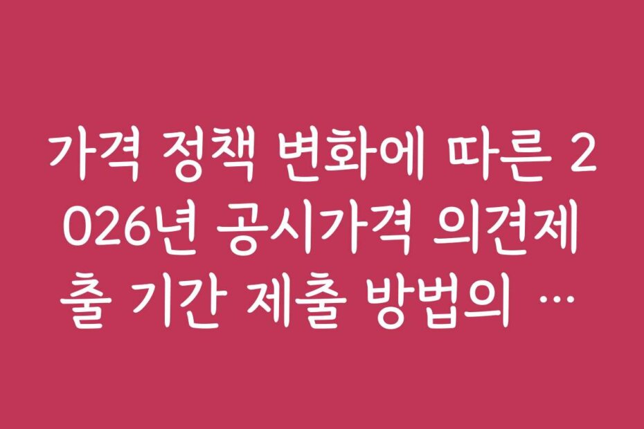 가격 정책 변화에 따른 2026년 공시가격 의견제출 기간 제출 방법의 전략적 접근