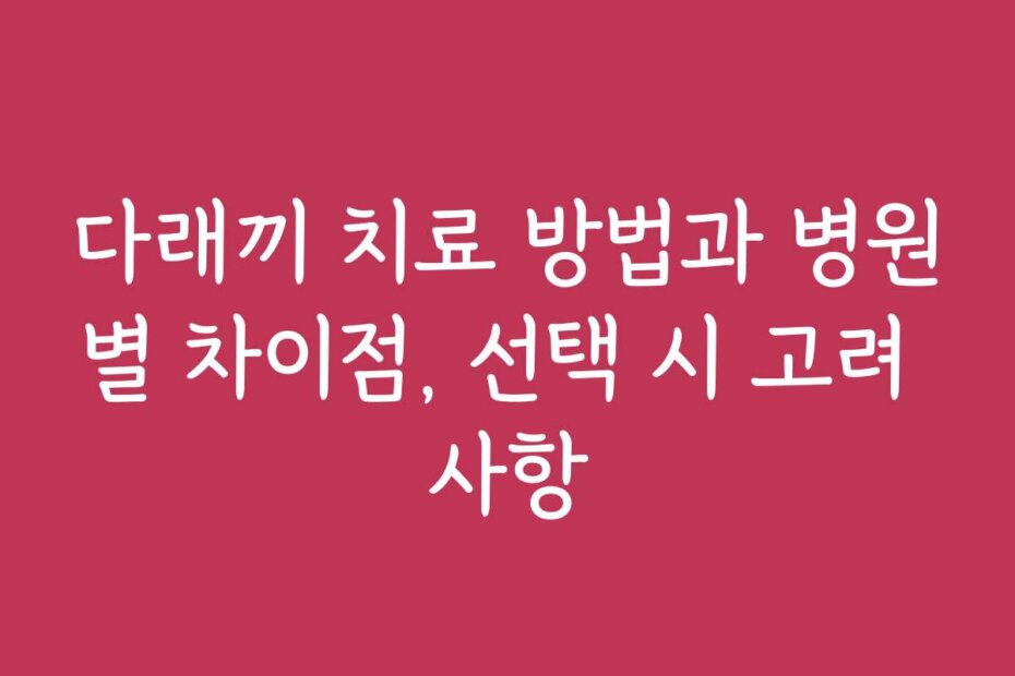 다래끼 치료 방법과 병원별 차이점, 선택 시 고려 사항