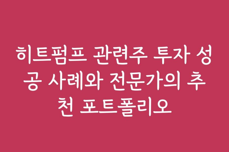 히트펌프 관련주 투자 성공 사례와 전문가의 추천 포트폴리오