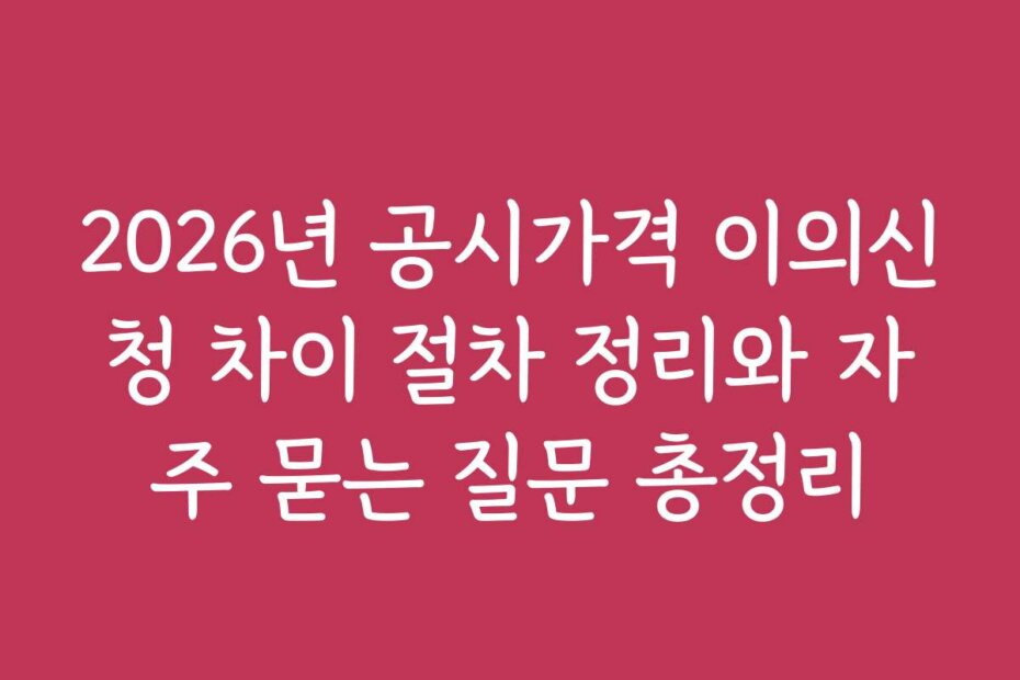 2026년 공시가격 이의신청 차이 절차 정리와 자주 묻는 질문 총정리