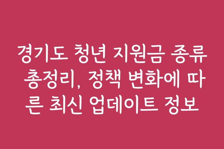 경기도 청년 지원금 종류 총정리, 정책 변화에 따른 최신 업데이트 정보