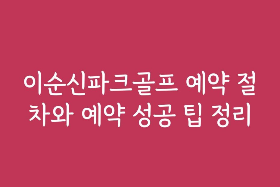 이순신파크골프 예약 절차와 예약 성공 팁 정리