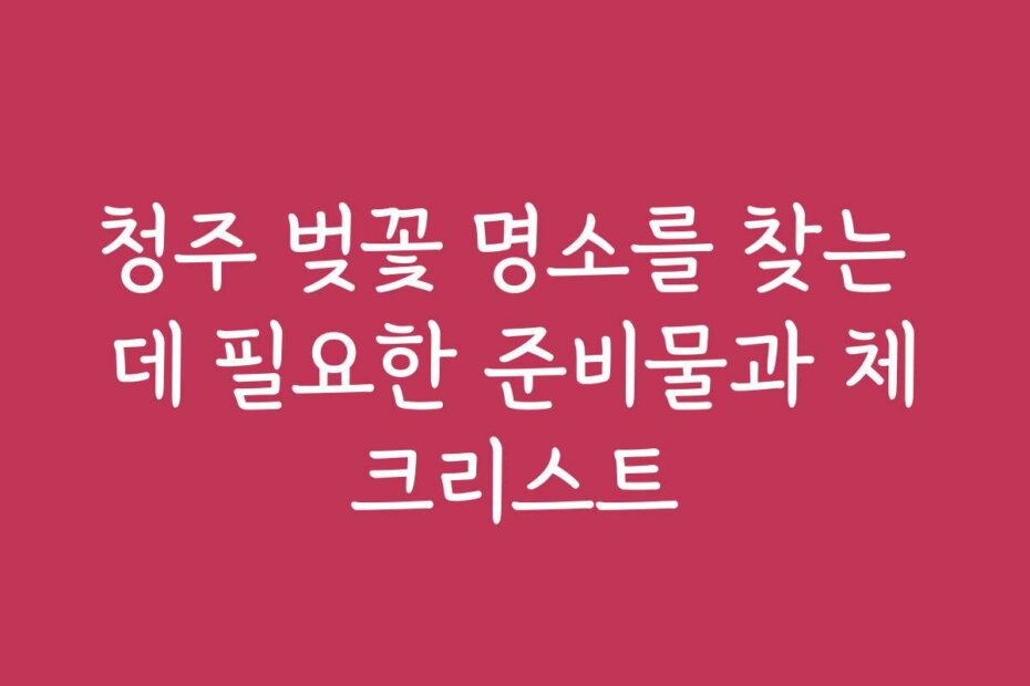 청주 벚꽃 명소를 찾는 데 필요한 준비물과 체크리스트