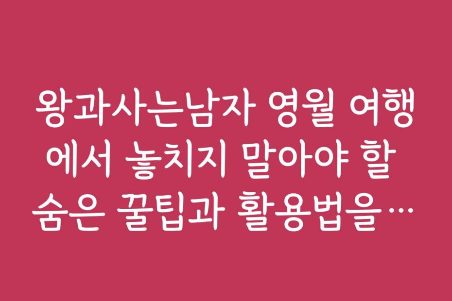 왕과사는남자 영월 여행에서 놓치지 말아야 할 숨은 꿀팁과 활용법을 소개합니다