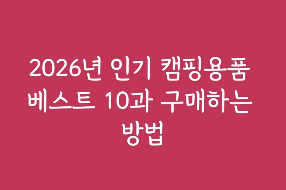 2026년 인기 캠핑용품 베스트 10과 구매하는 방법