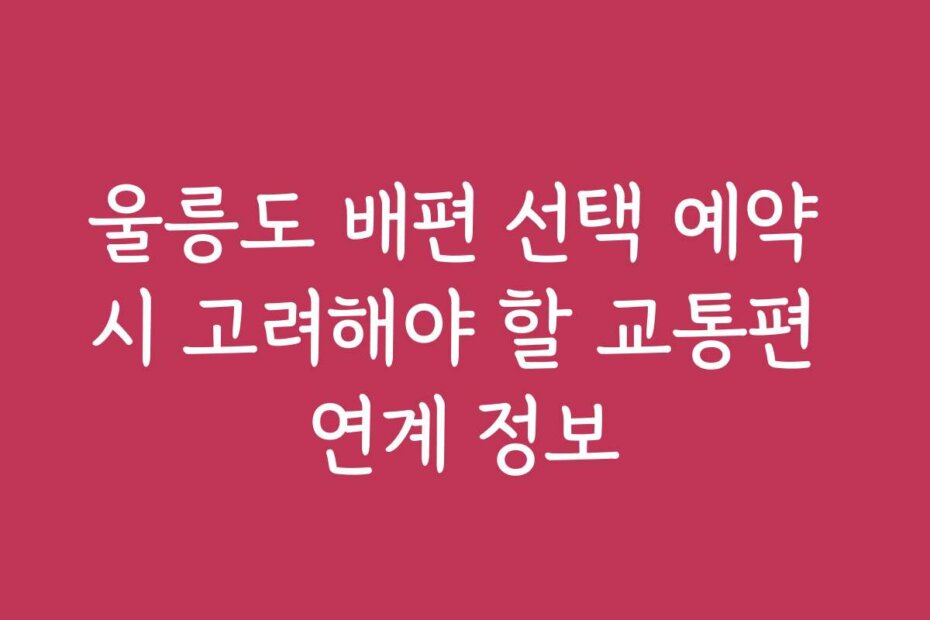 울릉도 배편 선택 예약 시 고려해야 할 교통편 연계 정보