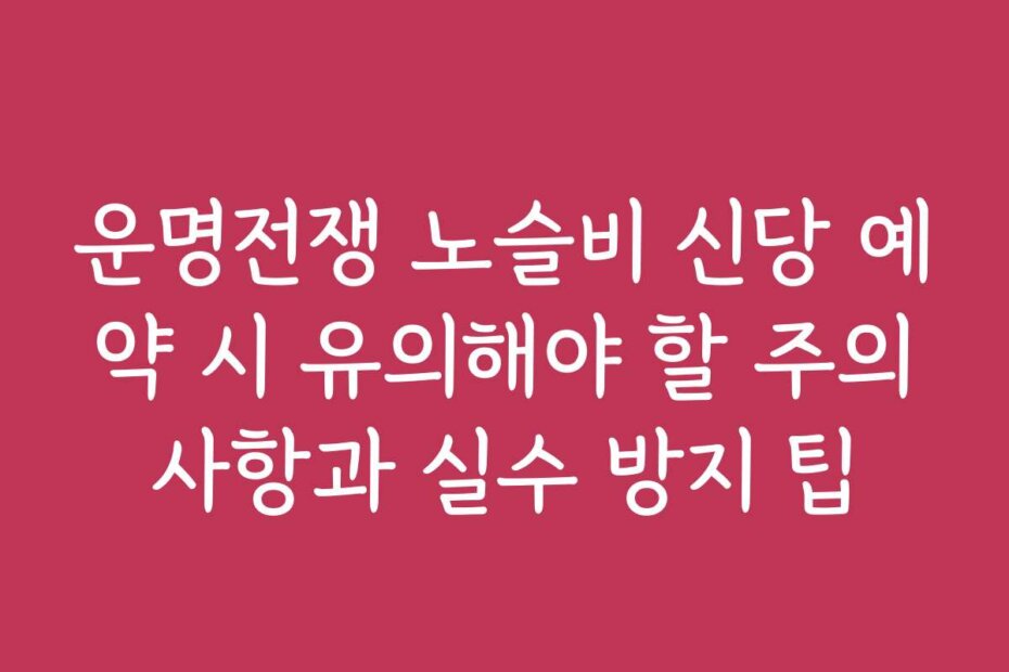 운명전쟁 노슬비 신당 예약 시 유의해야 할 주의사항과 실수 방지 팁