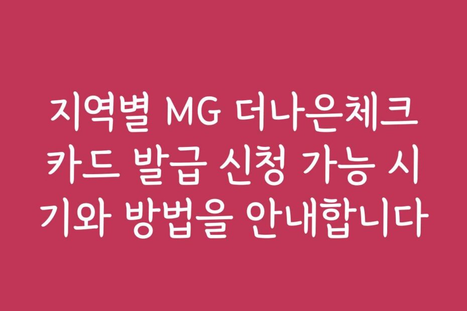 지역별 MG 더나은체크카드 발급 신청 가능 시기와 방법을 안내합니다