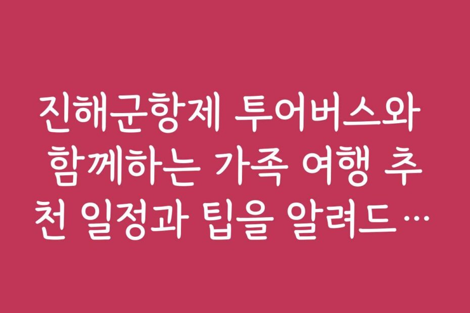 진해군항제 투어버스와 함께하는 가족 여행 추천 일정과 팁을 알려드려요