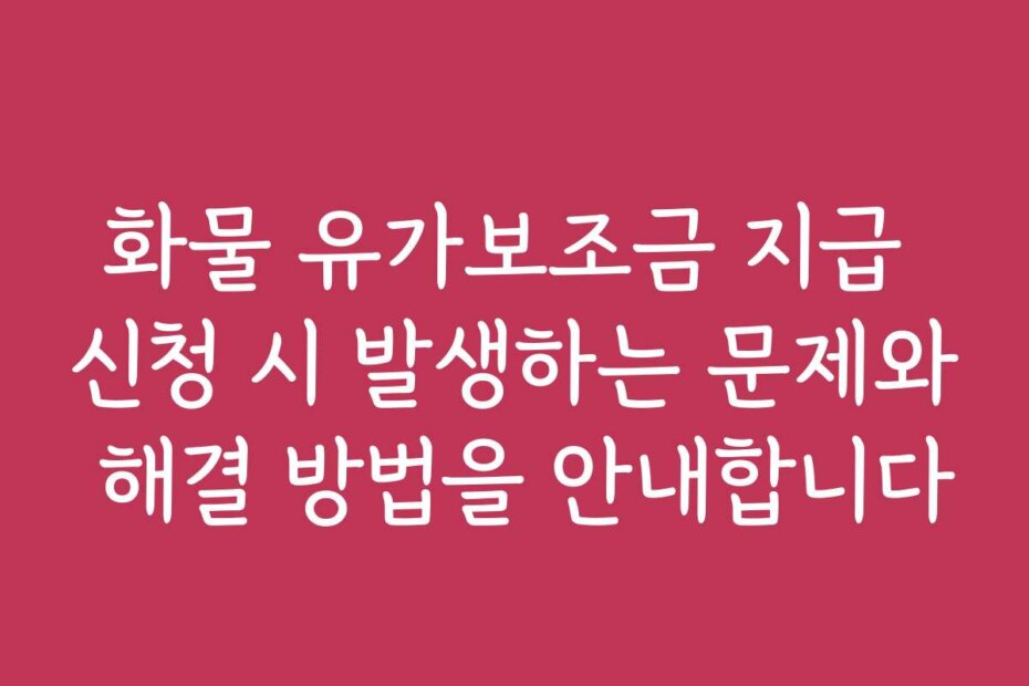 화물 유가보조금 지급 신청 시 발생하는 문제와 해결 방법을 안내합니다