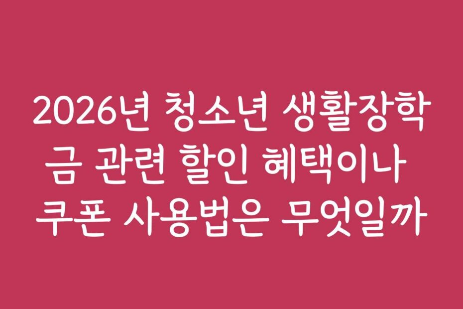 2026년 청소년 생활장학금 관련 할인 혜택이나 쿠폰 사용법은 무엇일까