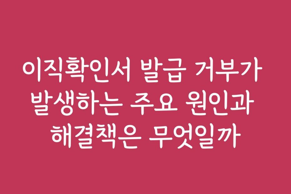 이직확인서 발급 거부가 발생하는 주요 원인과 해결책은 무엇일까