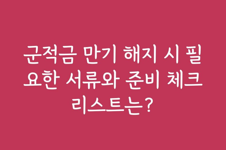 군적금 만기 해지 시 필요한 서류와 준비 체크리스트는?