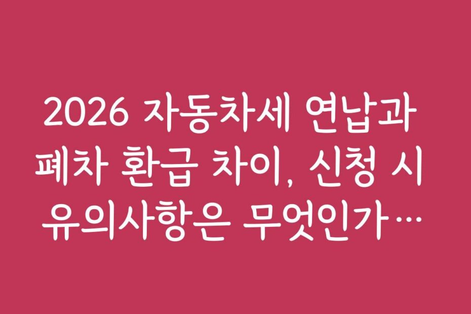2026 자동차세 연납과 폐차 환급 차이, 신청 시 유의사항은 무엇인가요?