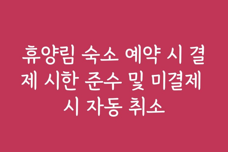 휴양림 숙소 예약 시 결제 시한 준수 및 미결제 시 자동 취소
