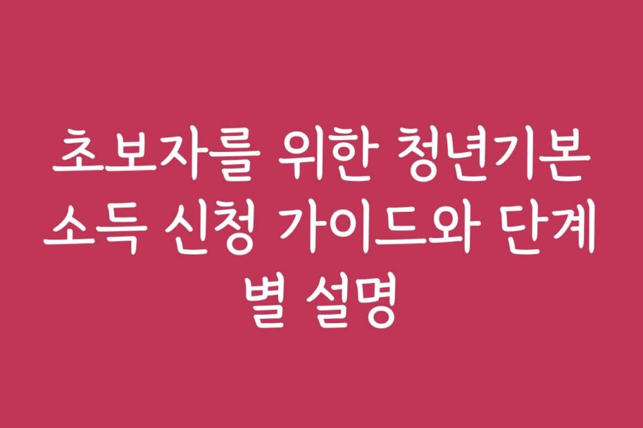 초보자를 위한 청년기본소득 신청 가이드와 단계별 설명