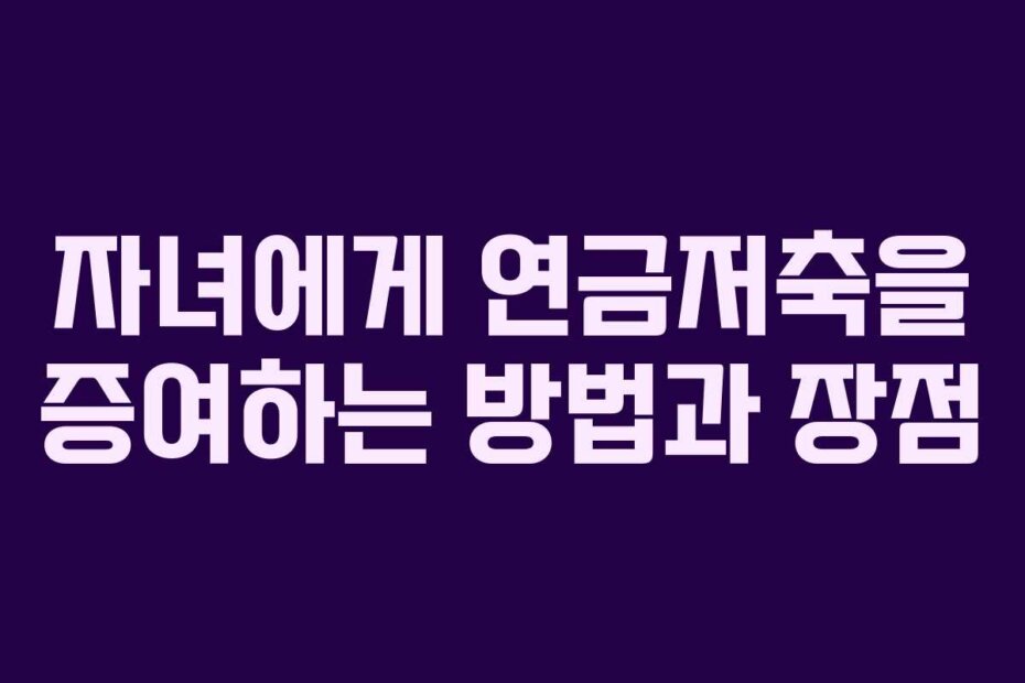 자녀에게 연금저축을 증여하는 방법과 장점