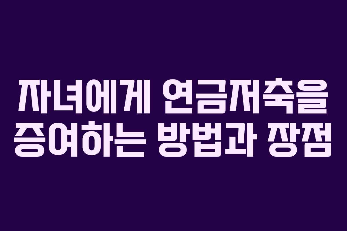 자녀에게 연금저축을 증여하는 방법과 장점