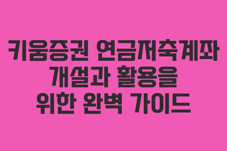 키움증권 연금저축계좌 개설과 활용을 위한 완벽 가이드