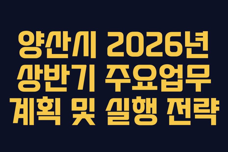양산시 2026년 상반기 주요업무 계획 및 실행 전략