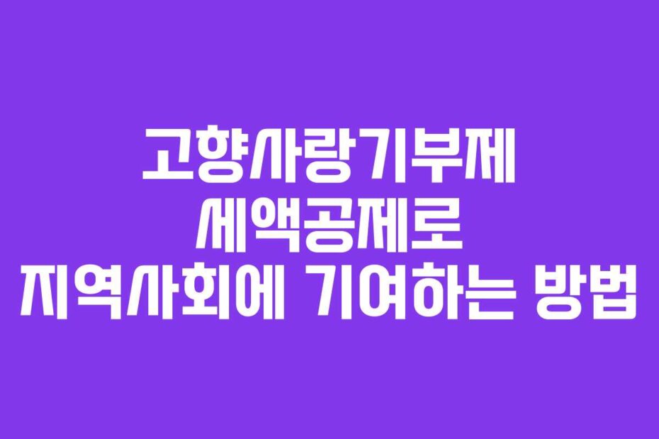 고향사랑기부제 세액공제로 지역사회에 기여하는 방법