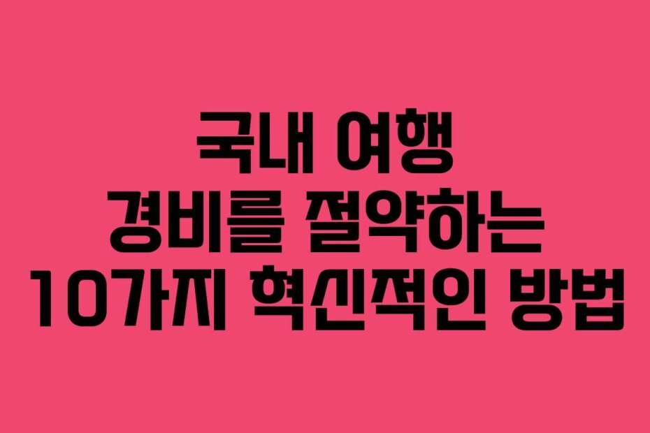 국내 여행 경비를 절약하는 10가지 혁신적인 방법