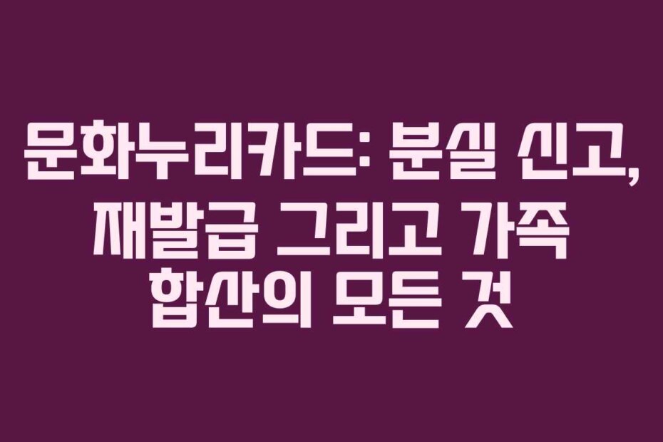 문화누리카드: 분실 신고, 재발급 그리고 가족 합산의 모든 것