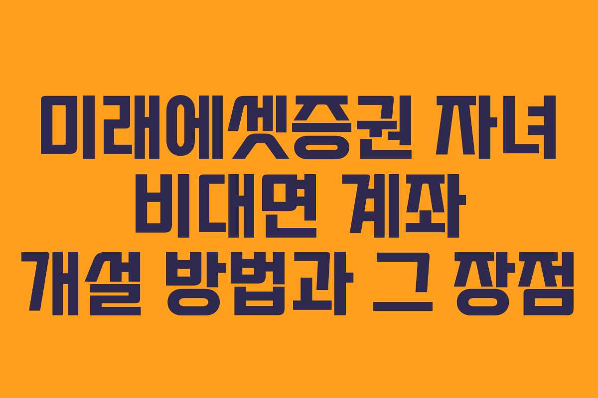 미래에셋증권 자녀 비대면 계좌 개설 방법과 그 장점