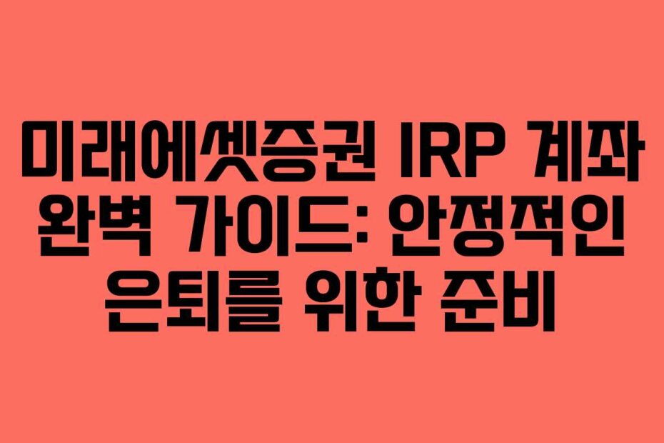 미래에셋증권 IRP 계좌 완벽 가이드: 안정적인 은퇴를 위한 준비