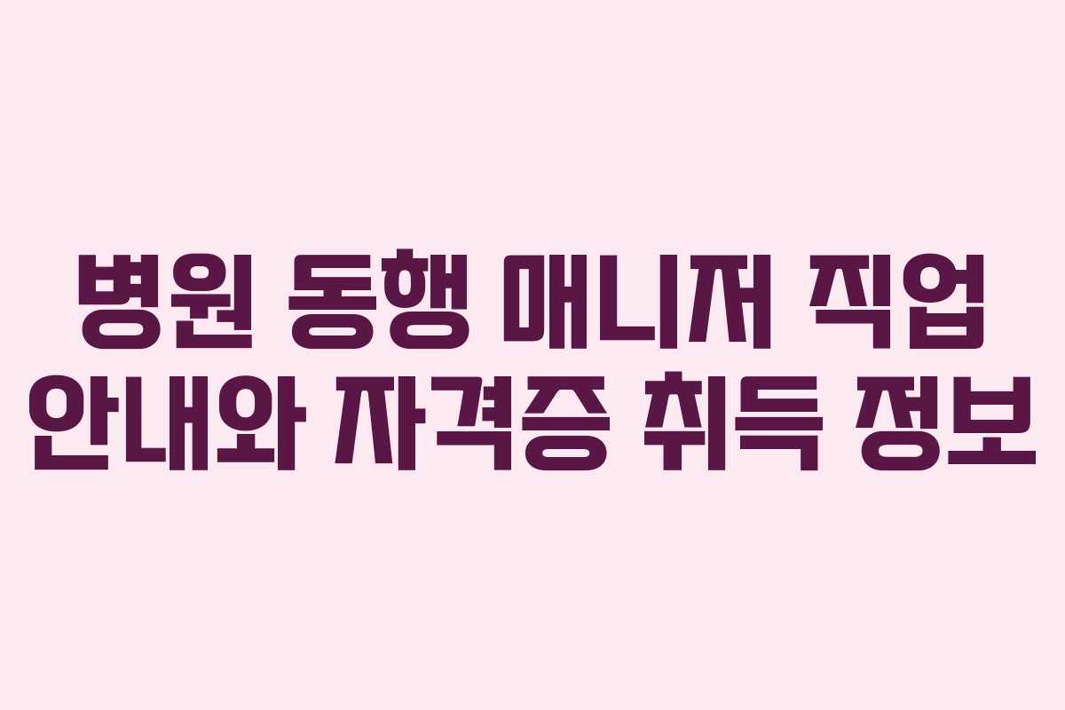 병원 동행 매니저 직업 안내와 자격증 취득 정보