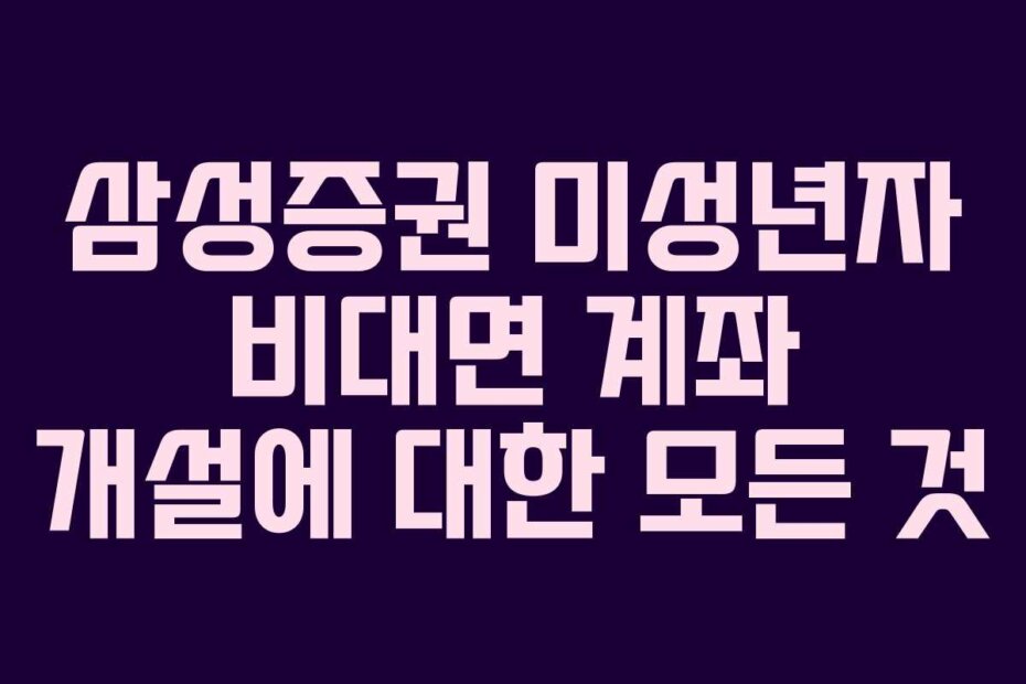 삼성증권 미성년자 비대면 계좌 개설에 대한 모든 것
