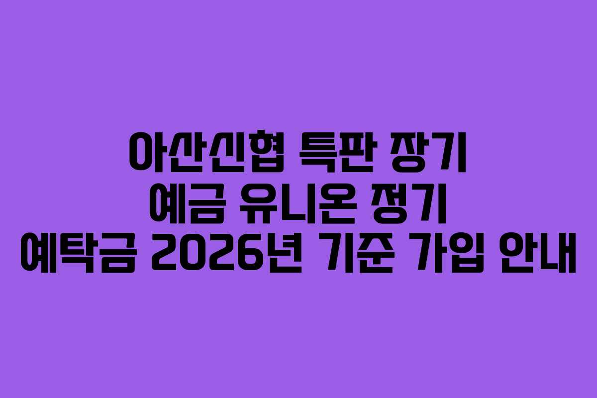 아산신협 특판 장기 예금 유니온 정기 예탁금 2026년 기준 가입 안내