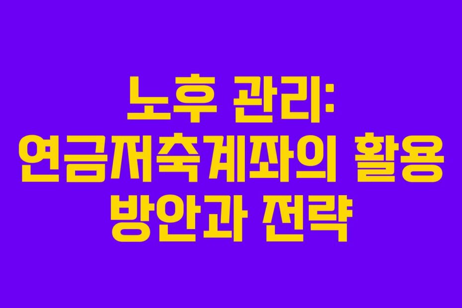 노후 관리: 연금저축계좌의 활용 방안과 전략
