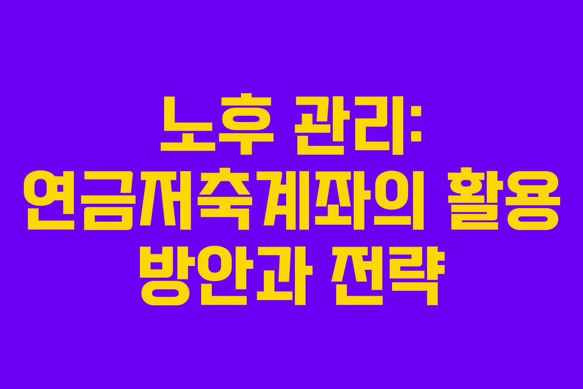 노후 관리: 연금저축계좌의 활용 방안과 전략