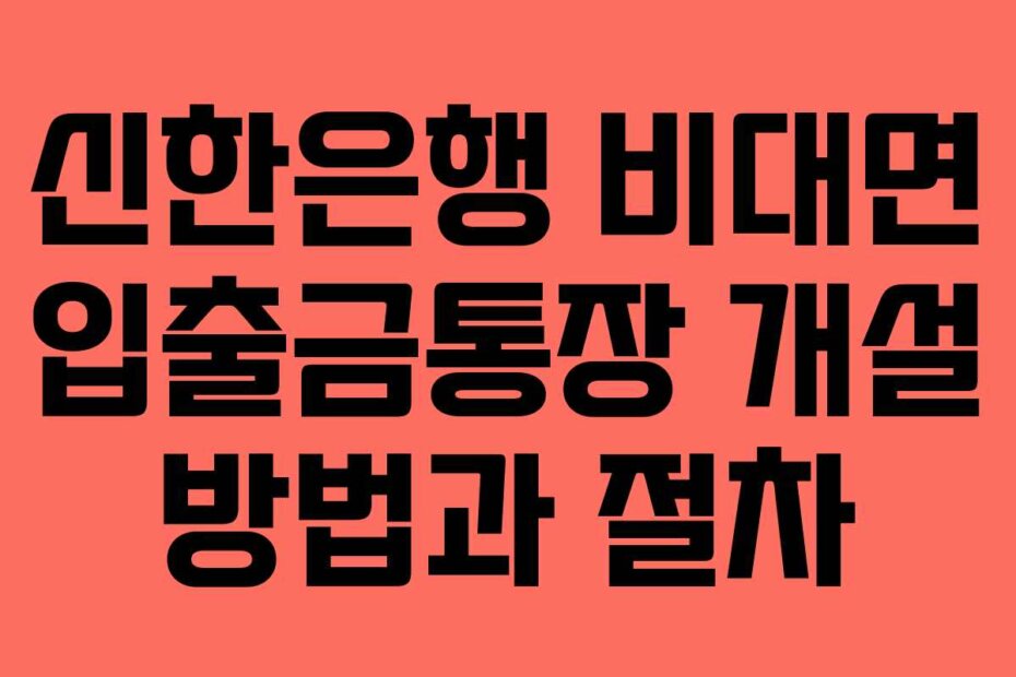 신한은행 비대면 입출금통장 개설 방법과 절차