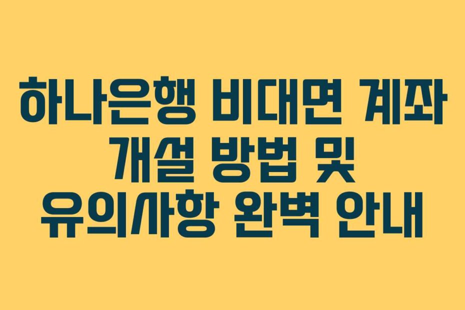 하나은행 비대면 계좌 개설 방법 및 유의사항 완벽 안내