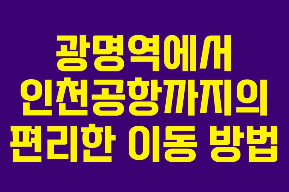 광명역에서 인천공항까지의 편리한 이동 방법