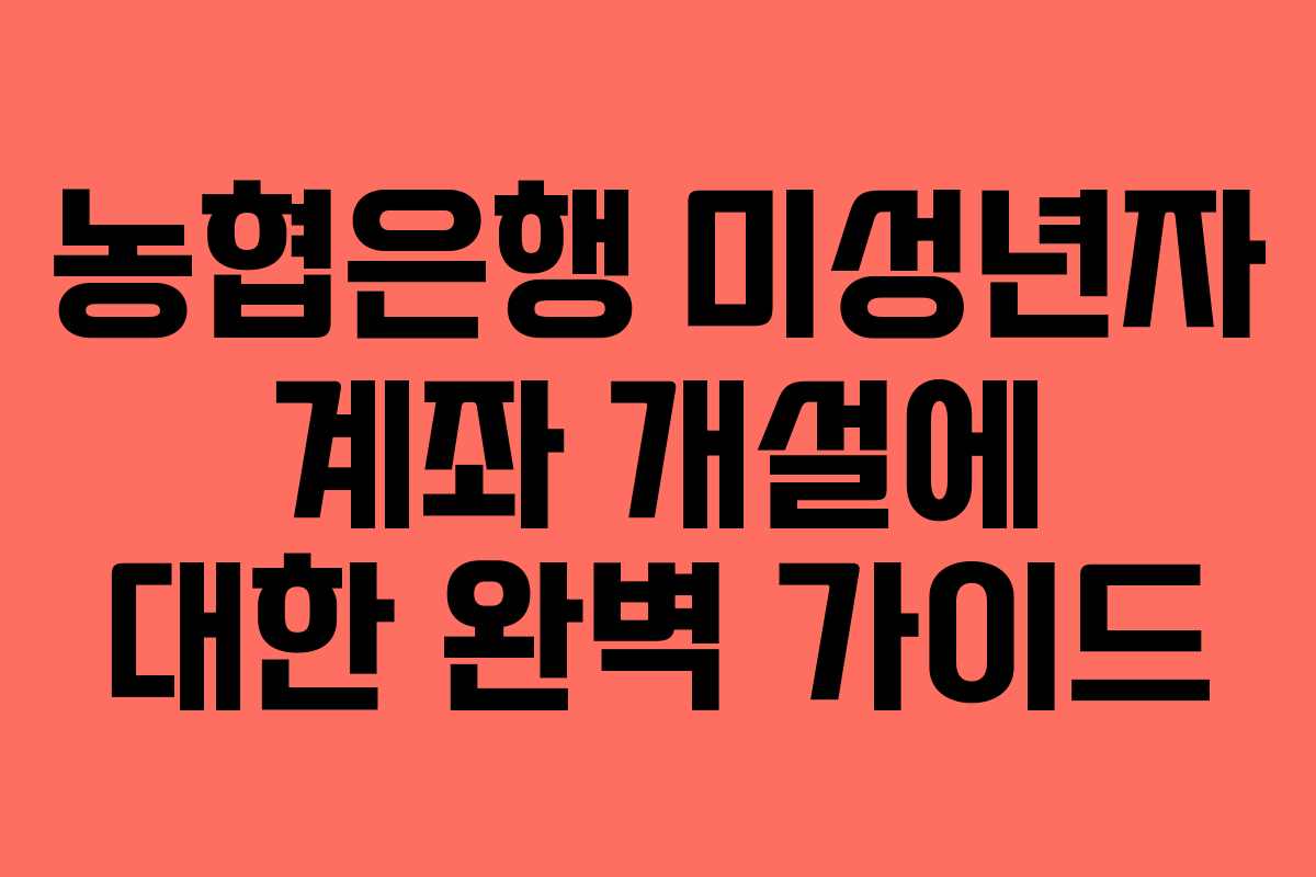 농협은행 미성년자 계좌 개설에 대한 완벽 가이드