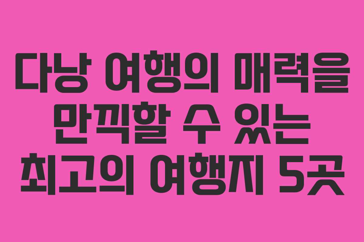 다낭 여행의 매력을 만끽할 수 있는 최고의 여행지 5곳