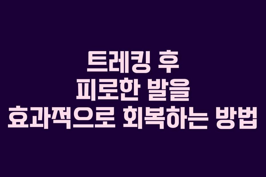 트레킹 후 피로한 발을 효과적으로 회복하는 방법