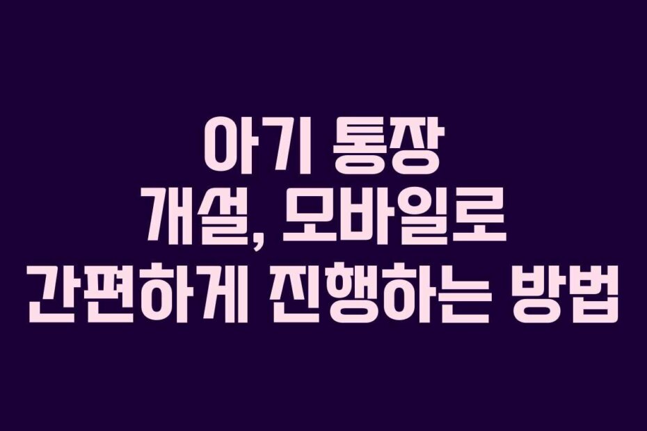 아기 통장 개설, 모바일로 간편하게 진행하는 방법