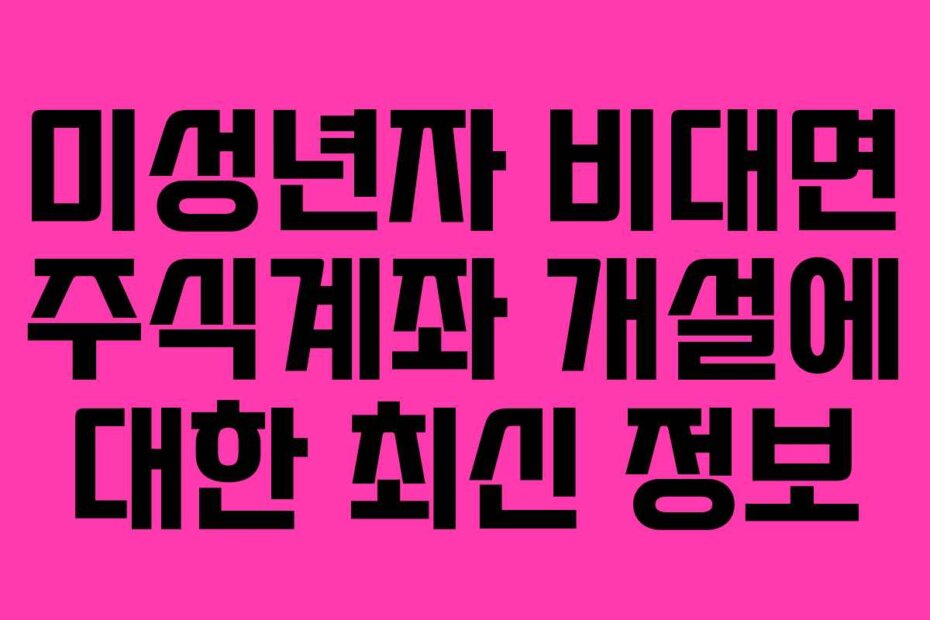미성년자 비대면 주식계좌 개설에 대한 최신 정보
