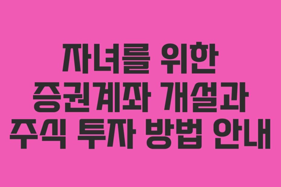자녀를 위한 증권계좌 개설과 주식 투자 방법 안내