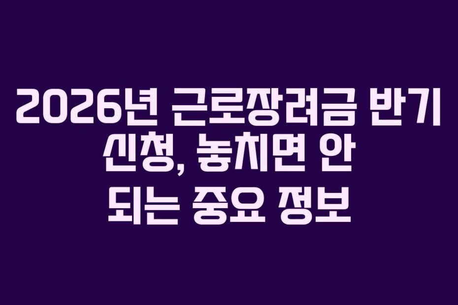2026년 근로장려금 반기 신청, 놓치면 안 되는 중요 정보