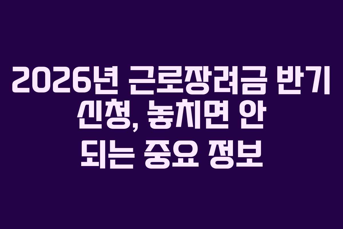 2026년 근로장려금 반기 신청, 놓치면 안 되는 중요 정보