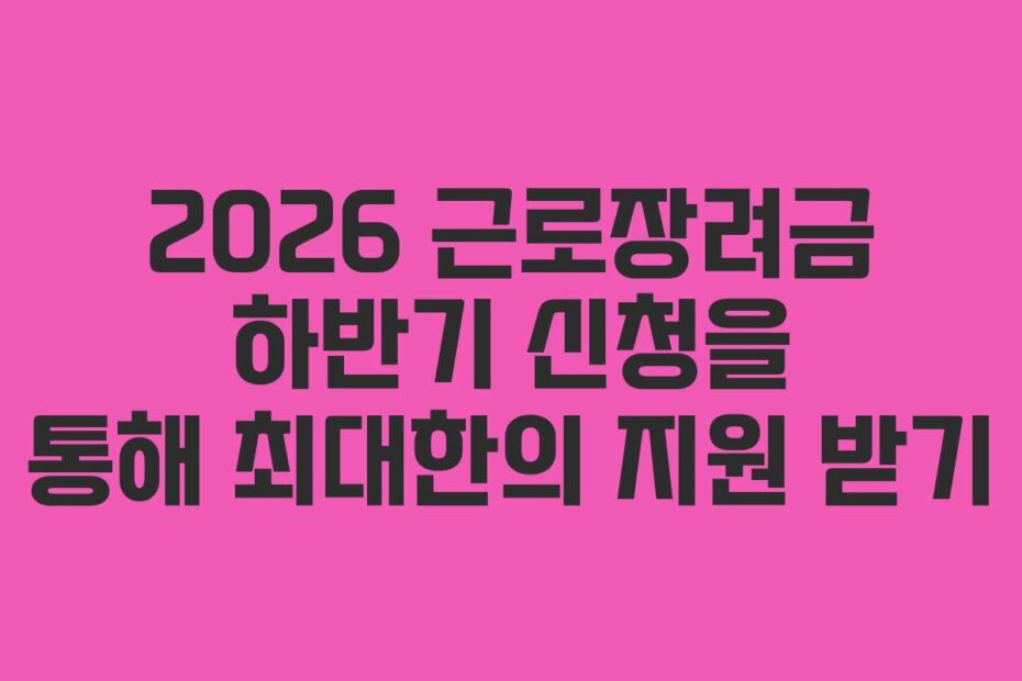 2026 근로장려금 하반기 신청을 통해 최대한의 지원 받기